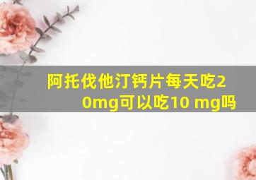 阿托伐他汀钙片每天吃20mg可以吃10 mg吗